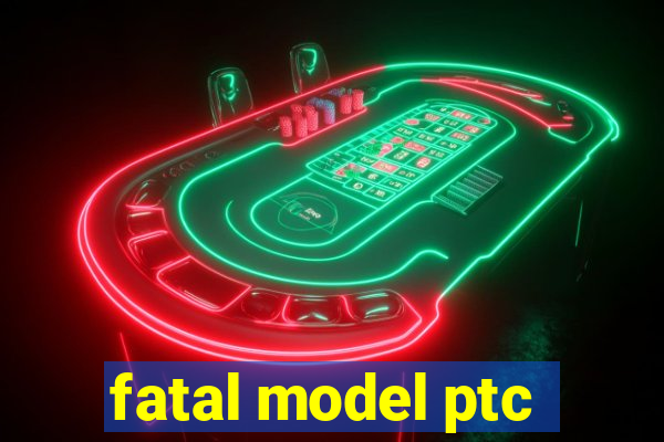 fatal model ptc